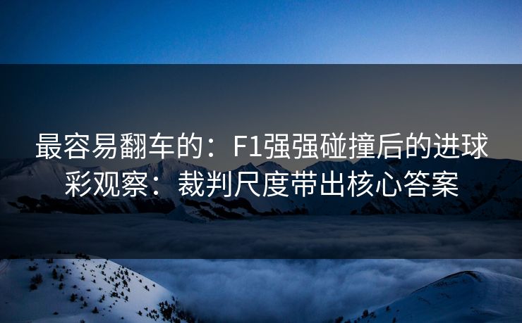 最容易翻车的：F1强强碰撞后的进球彩观察：裁判尺度带出核心答案