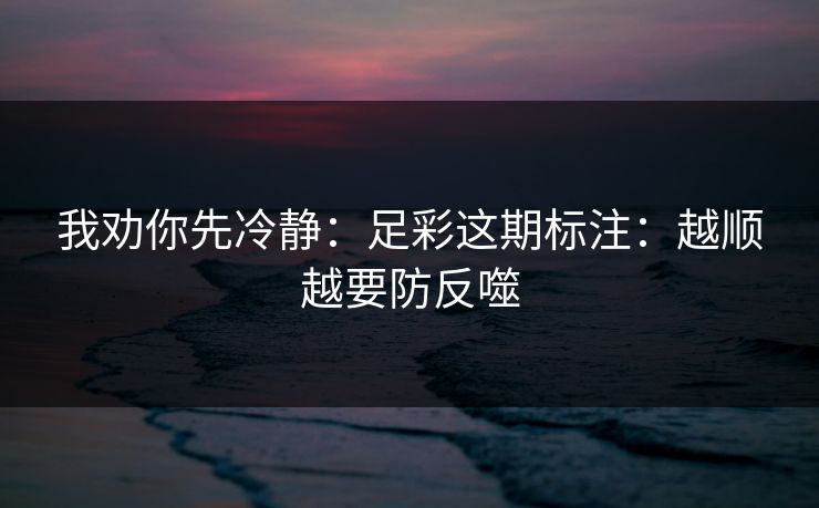 我劝你先冷静：足彩这期标注：越顺越要防反噬