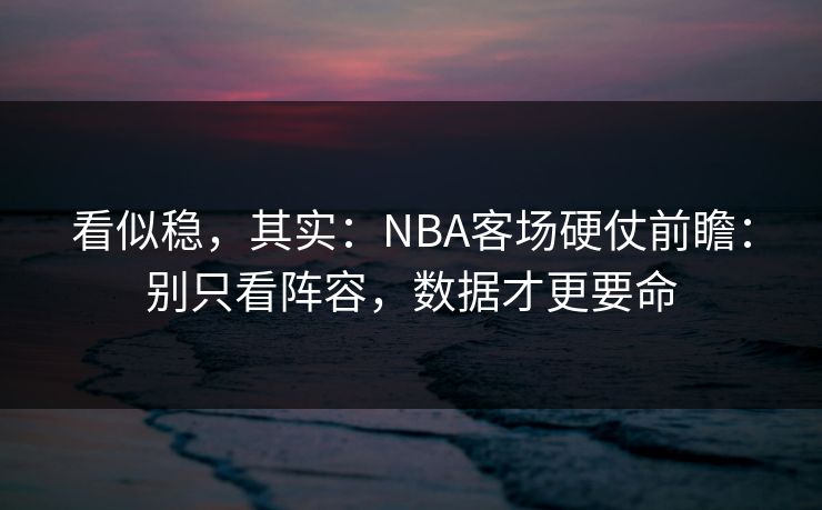 看似稳，其实：NBA客场硬仗前瞻：别只看阵容，数据才更要命