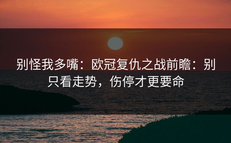 别怪我多嘴:欧冠复仇之战前瞻:别只看走势,伤停才更要命 别怪我多嘴:欧冠复仇之战前瞻:别只看走势,伤停才更要命