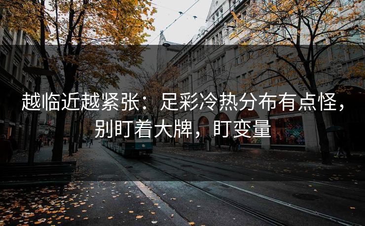 越临近越紧张:足彩冷热分布有点怪,别盯着大牌,盯变量 越临近越紧张:足彩冷热分布有点怪,别盯着大牌,盯变量