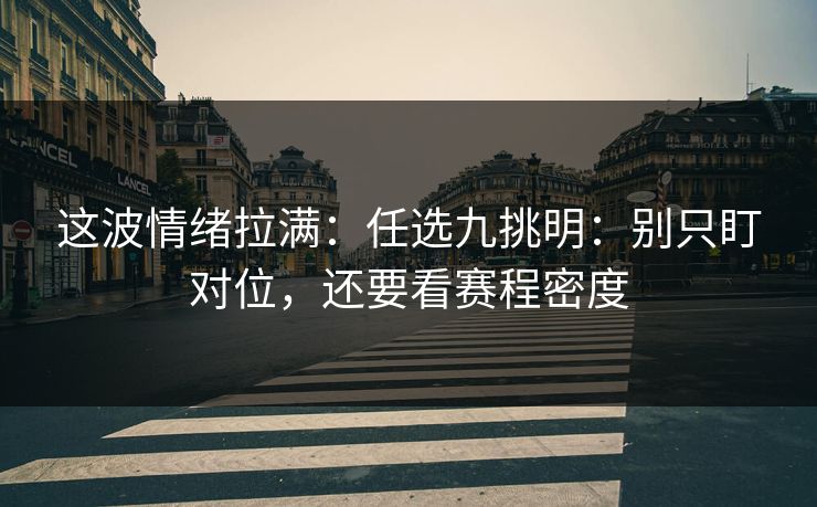 这波情绪拉满:任选九挑明:别只盯对位,还要看赛程密度 这波情绪拉满:任选九挑明:别只盯对位,还要看赛程密度