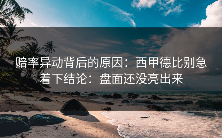 赔率异动背后的原因:西甲德比别急着下结论:盘面还没亮出来 赔率异动背后的原因:西甲德比别急着下结论:盘面还没亮出来