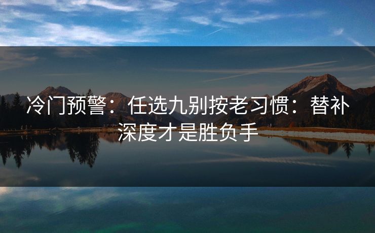 冷门预警：任选九别按老习惯：替补深度才是胜负手