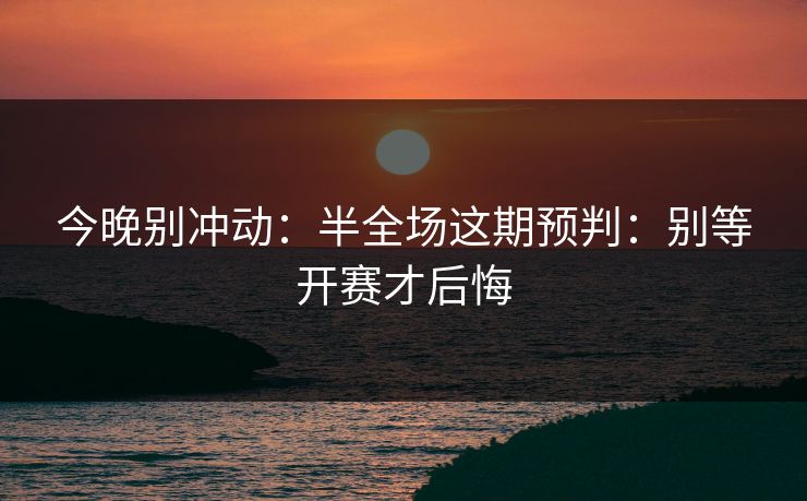 今晚别冲动:半全场这期预判:别等开赛才后悔 今晚别冲动:半全场这期预判:别等开赛才后悔