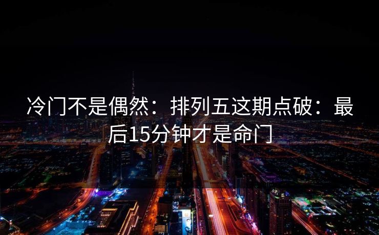 冷门不是偶然:排列五这期点破:最后15分钟才是命门 冷门不是偶然:排列五这期点破:最后15分钟才是命门