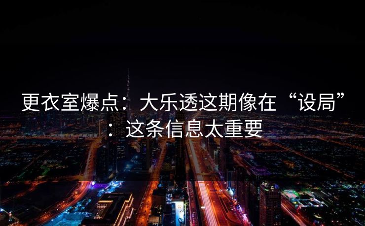 更衣室爆点:大乐透这期像在“设局”:这条信息太重要 更衣室爆点:大乐透这期像在“设局”:这条信息太重要