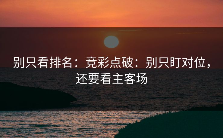 别只看排名:竞彩点破:别只盯对位,还要看主客场 别只看排名:竞彩点破:别只盯对位,还要看主客场
