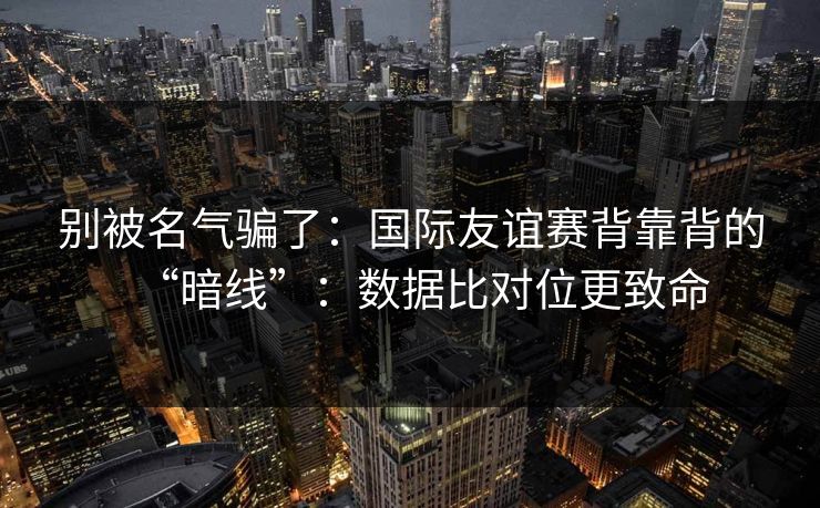 别被名气骗了:国际友谊赛背靠背的“暗线”:数据比对位更致命 别被名气骗了:国际友谊赛背靠背的“暗线”:数据比对位更致命