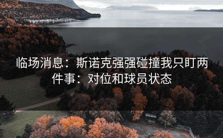 临场消息:斯诺克强强碰撞我只盯两件事:对位和球员状态 临场消息:斯诺克强强碰撞我只盯两件事:对位和球员状态