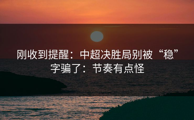 刚收到提醒:中超决胜局别被“稳”字骗了:节奏有点怪 刚收到提醒:中超决胜局别被“稳”字骗了:节奏有点怪