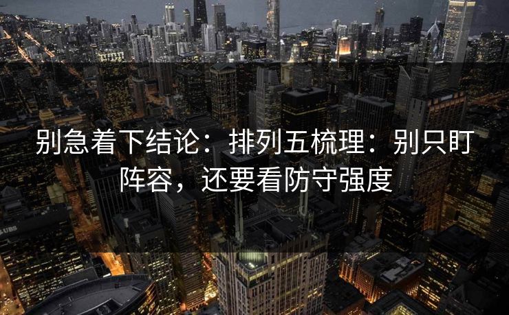 别急着下结论:排列五梳理:别只盯阵容,还要看防守强度 别急着下结论:排列五梳理:别只盯阵容,还要看防守强度