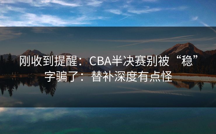 刚收到提醒:CBA半决赛别被“稳”字骗了:替补深度有点怪 刚收到提醒:CBA半决赛别被“稳”字骗了:替补深度有点怪