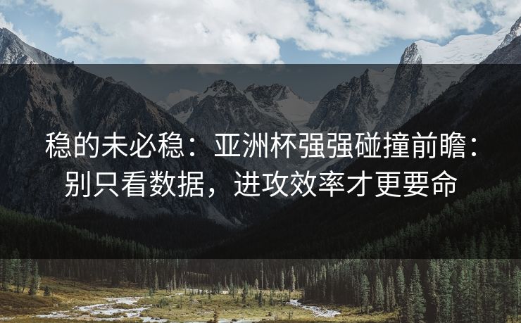 稳的未必稳:亚洲杯强强碰撞前瞻:别只看数据,进攻效率才更要命 稳的未必稳:亚洲杯强强碰撞前瞻:别只看数据,进攻效率才更要命