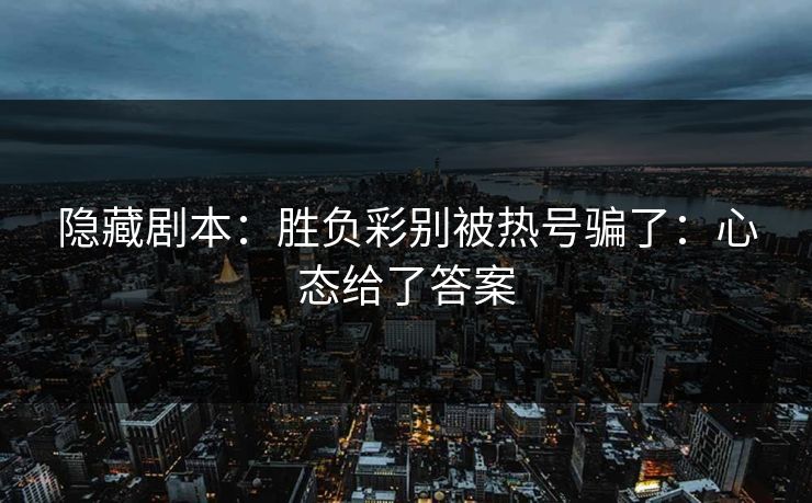 隐藏剧本:胜负彩别被热号骗了:心态给了答案 隐藏剧本:胜负彩别被热号骗了:心态给了答案