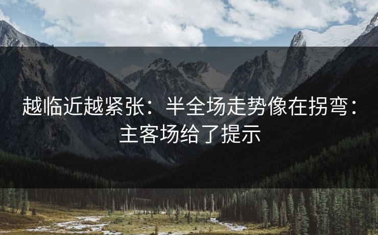 越临近越紧张:半全场走势像在拐弯:主客场给了提示 越临近越紧张:半全场走势像在拐弯:主客场给了提示