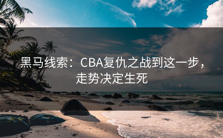 黑马线索:CBA复仇之战到这一步,走势决定生死 黑马线索:CBA复仇之战到这一步,走势决定生死